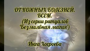 ОТ КОЖНЫХ БОЛЕЗНЕЙ. ВСЕМ. Из серии ритуалов 'Безмолвная магия'. ИНГА ХОСРОЕВА. ВЕДЬМИНА ИЗБА.
