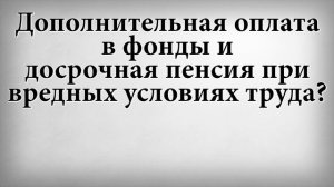 Дополнительная оплата в фонды и досрочная пенсия при вредных условиях труда