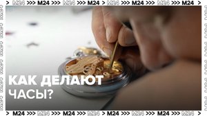 Как делают часы? — Москва24|Контент