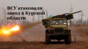 ВСУ атаковали завод в Курской области