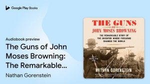 The Guns of John Moses Browning: The Remarkable… by Nathan Gorenstein · Audiobook preview