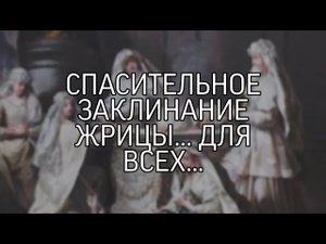 СПАСИТЕЛЬНОЕ ЗАКЛИНАНИЕ ЖРИЦЫ... ОЧЕНЬ СИЛЬНО... ДЛЯ ВСЕХ...