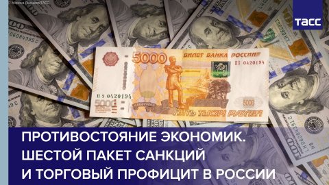 Противостояние экономик. Шестой пакет санкций и торговый профицит в России