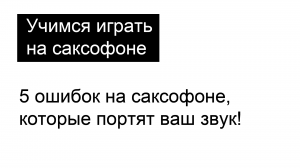 5 ошибок на саксофоне, которые убивают ваш звук!