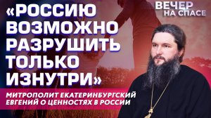 «РОССИЮ ВОЗМОЖНО РАЗРУШИТЬ ТОЛЬКО ИЗНУТРИ» МИТРОПОЛИТ ЕКАТЕРИНБУРГСКИЙ ЕВГЕНИЙ О ЦЕННОСТЯХ В РОССИИ
