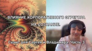 ВЛИЯНИЕ КОРПОРАТИВНОГО ЭГРЕГОРА НА СОЗНАНИЕ. Сеанс для Сергея и Владимира. Часть 3