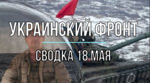 Украинский фронт, сводка 18 мая