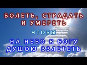 Страдать, болеть и умереть чтобы на небо к Богу душою взлететь