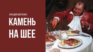 Аркадий Аверченко "Камень на шее"