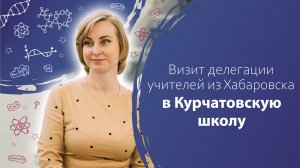 Визит делегации учителей из Хабаровска в Курчатовскую школу