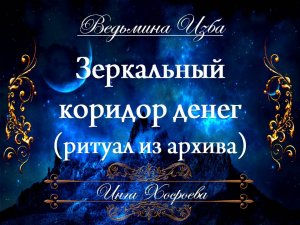 ЗЕРКАЛЬНЫЙ КОРИДОР ДЕНЕГ (ритуал из архива) Инга Хосроева ВЕДЬМИНА ИЗБА