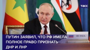 Путин заявил, что РФ имела полное право признать ДНР и ЛНР