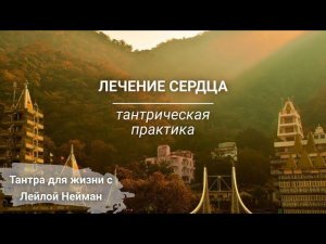 Лечение сердца | Тантрическая практика на исцеление сердечного центра | Ведущая Лейла Нейман