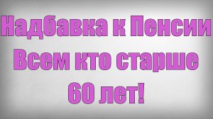Надбавка к Пенсии Всем кто старше 60 лет!