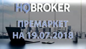 HQBroker. Премаркет на 19.07.2018 HQ брокер