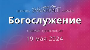 Богослужение 19 мая 2024 – Церковь Эммануил г. Алматы (прямая трансляция)