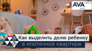 Выделить долю ребенку в ипотечной квартире ➤пошаговая инструкция ➤какие документы нужны ➤➤ AVA Group