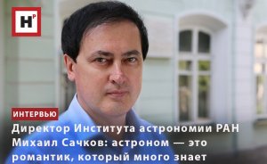 ДИРЕКТОР ИНСТИТУТА АСТРОНОМИИ РАН МИХАИЛ САЧКОВ: АСТРОНОМ — ЭТО РОМАНТИК, КОТОРЫЙ МНОГО ЗНАЕТ