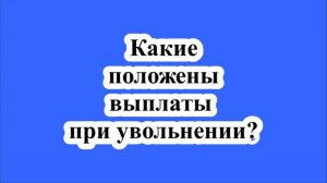 Какие выплаты положены при увольнении?