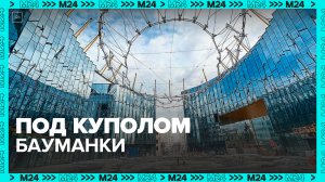 : В Центральном кластере МГТУ имени Н.Э. Баумана начали устанавливать купол — Москва 24