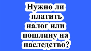 Нужно ли платить налог или пошлину на наследство?