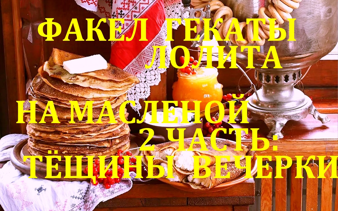 НА МАСЛЕНОЙ ЧАСТЬ 2 ТЁЩИНЫ ВЕЧЕРКИ ДА ЗОЛОВКИНЫ ПОСИДЕЛКИ ПРАЗДНИЧН РАСКЛАДЫ ФАКЕЛ ГЕКАТЫ ЛОЛИТА №97