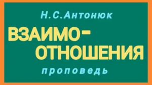 ВЗАИМООТНОШЕНИЯ (Н.С.Антонюк, проповедь).