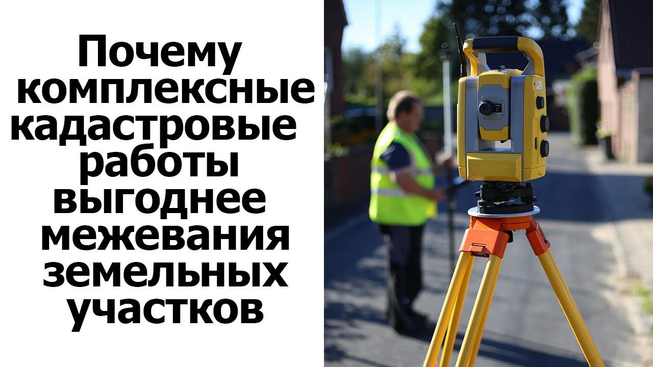 Почему комплексные кадастровые работы выгоднее межевания земельных участков. Юрист по недвижимости.