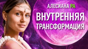 ВНУТРЕННЯЯ ТРАНСФОРМАЦИЯ. Как пробудить внутреннего гения. Алесиана Ра