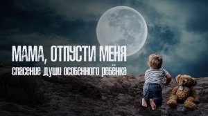 Мама, отпусти меня! Спасение души «особенного ребёнка»