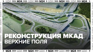 Реконструкция развязки МКАД – Верхние Поля завершится в 2023 году - Москва 2