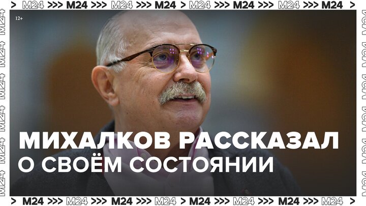 Никита Михалков рассказал о своем состоянии после госпитализации - Москва 24