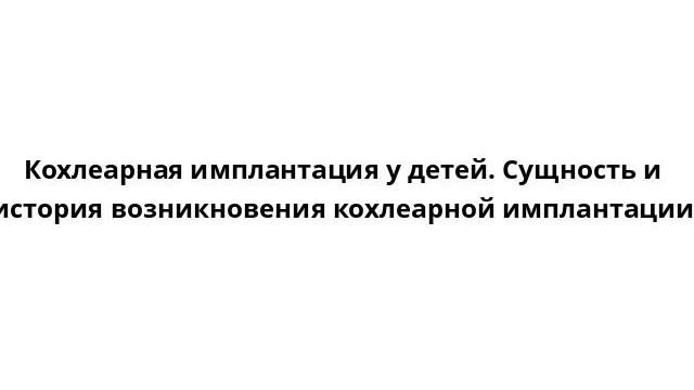 Кохлеарная имплантация у детей. Сущность и история возникновения кохлеарной имплантации