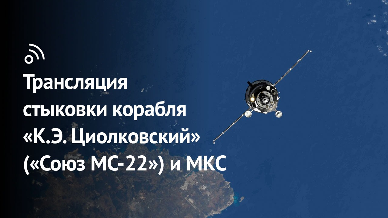 Трансляция стыковки корабля «К.Э. Циолковский» («Союз МС-22») с МКС