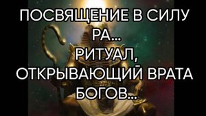 ПОСВЯЩЕНИЕ В СИЛУ РА…РИТУАЛ,ОТКРЫВАЮЩИЙ ВРАТА БОГОВ…ДЛЯ ВСЕХ…