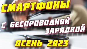 СМАРТФОНЫ С ФУНКЦИЕЙ БЕСПРОВОДНОЙ ЗАРЯДКИ 2023