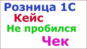 Розница 1С. Кейс : Не пробился чек в 1С