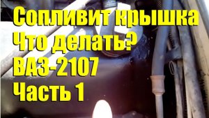 "Сопливит" крышка ВАЗ-2107. Что делать? Часть 1