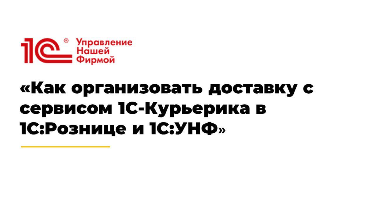 Вебинар «Как организовать доставку с сервисом 1С-Курьерика в 1С:Рознице и 1С:УНФ»