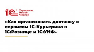 Вебинар «Как организовать доставку с сервисом 1С-Курьерика в 1С:Рознице и 1С:УНФ»