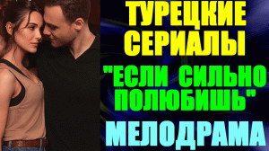 Турецкие сериалы-2023. Мелодрама: "Если сильно полюбишь"