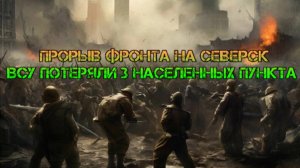 прорыв фронта на Северск. ВСУ потеряли 3 населенных пункта