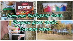 Готовим Чизбургеры с детьми. Что использую.Фикс прайс.Зарисовки и краски осени.Природа завораживает.