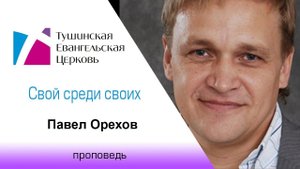 Свой среди своих. Павел Орехов, проповедь от 18 апреля 2021