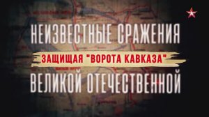 Неизвестные сражения Великой Отечественной. 13. Защищая «Ворота Кавказа»