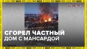 В Ногинске сгорел частный дом с мансардой - Москва 24