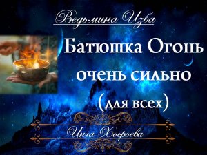 БАТЮШКА ОГОНЬ...(очень сильно, для всех) Инга Хосроева ВЕДЬМИНА ИЗБА