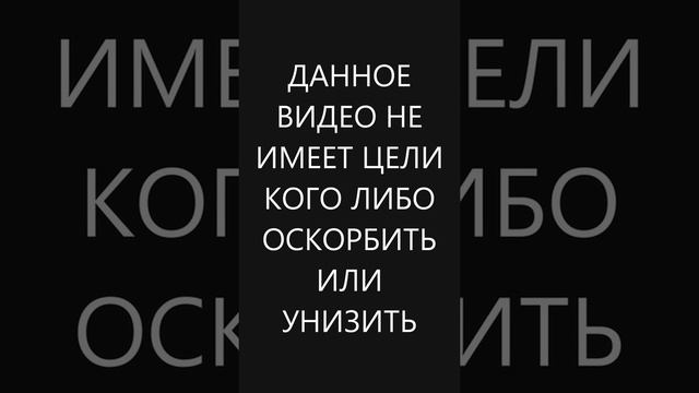 ДАННОЕ ВИДЕО НЕ ИМЕЕТ ЦЕЛИ КОГО ЛИБО ОСКОРБИТЬ ИЛИ УНИЗИТЬ