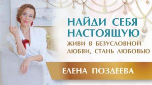 Найди себя настоящую! Живи в безусловной любви, стань Любовью/Приглашение в Академию Елены Поздеевой