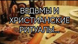 ВЕДЬМЫ И ХРИСТИАНСКИЕ РИТУАЛЫ...